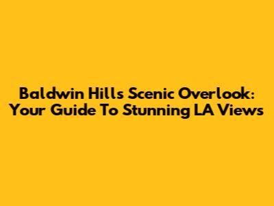 Baldwin Hills Scenic Overlook: Your Guide To Stunning LA Views