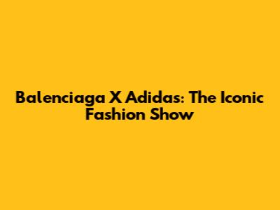 Balenciaga X Adidas: The Iconic Fashion Show