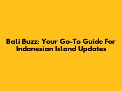 Bali Buzz: Your Go-To Guide For Indonesian Island Updates