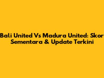 Bali United Vs Madura United: Skor Sementara & Update Terkini