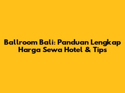 Ballroom Bali: Panduan Lengkap Harga Sewa Hotel & Tips