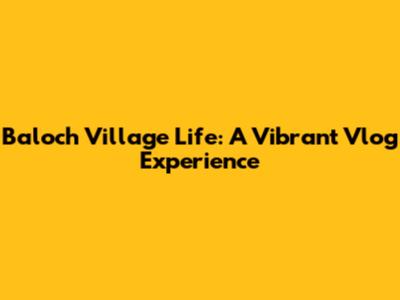 Baloch Village Life: A Vibrant Vlog Experience