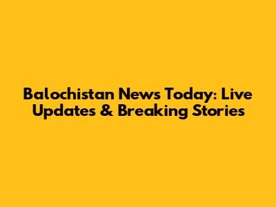 Balochistan News Today: Live Updates & Breaking Stories
