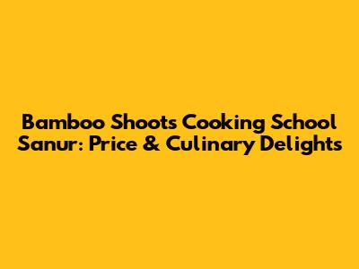 Bamboo Shoots Cooking School Sanur: Price & Culinary Delights