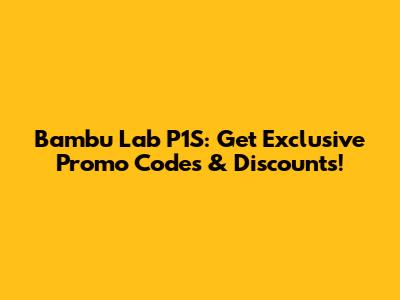 Bambu Lab P1S: Get Exclusive Promo Codes & Discounts!