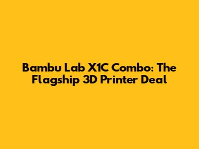 Bambu Lab X1C Combo: The Flagship 3D Printer Deal
