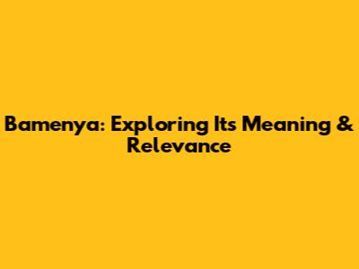 Bamenya: Exploring Its Meaning & Relevance