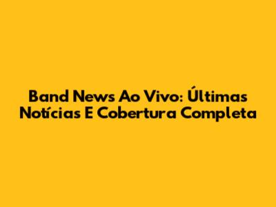 Band News Ao Vivo: Últimas Notícias E Cobertura Completa