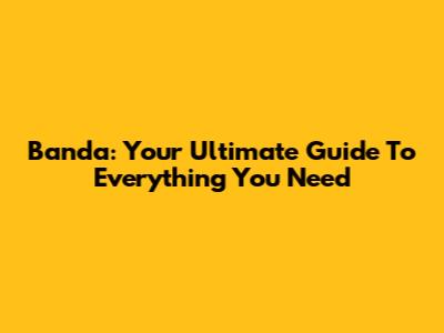Banda: Your Ultimate Guide To Everything You Need