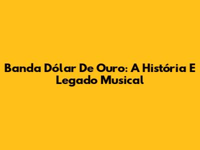 Banda Dólar De Ouro: A História E Legado Musical