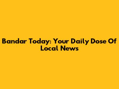 Bandar Today: Your Daily Dose Of Local News