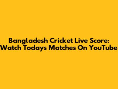 Bangladesh Cricket Live Score: Watch Today's Matches On YouTube