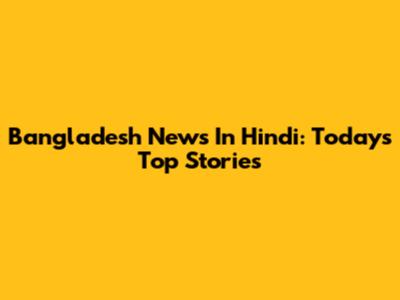 Bangladesh News In Hindi: Today's Top Stories
