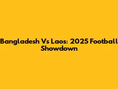 Bangladesh Vs Laos: 2025 Football Showdown
