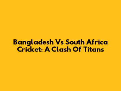 Bangladesh Vs South Africa Cricket: A Clash Of Titans
