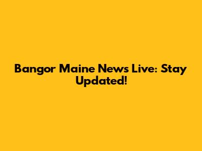 Bangor Maine News Live: Stay Updated!