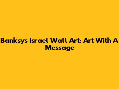 Banksy's Israel Wall Art: Art With A Message