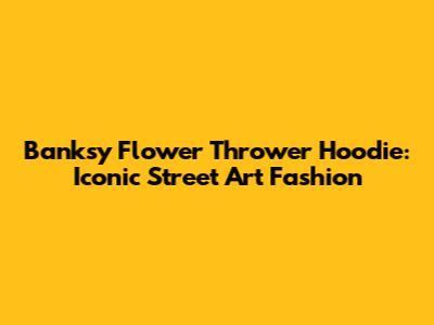 Banksy Flower Thrower Hoodie: Iconic Street Art Fashion