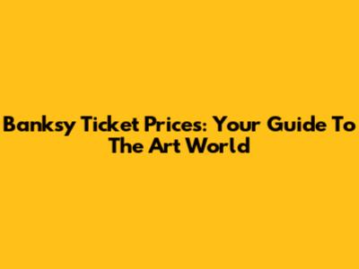 Banksy Ticket Prices: Your Guide To The Art World