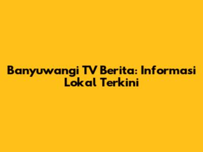 Banyuwangi TV Berita: Informasi Lokal Terkini