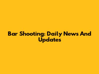 Bar Shooting: Daily News And Updates