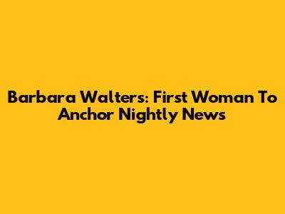 Barbara Walters: First Woman To Anchor Nightly News