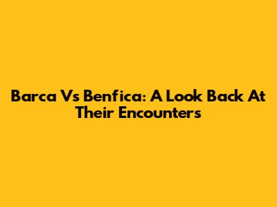Barca Vs Benfica: A Look Back At Their Encounters