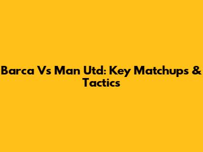 Barca Vs Man Utd: Key Matchups & Tactics