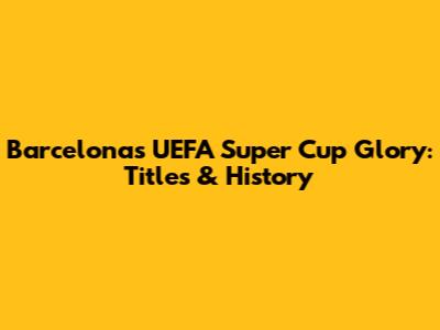Barcelona's UEFA Super Cup Glory: Titles & History