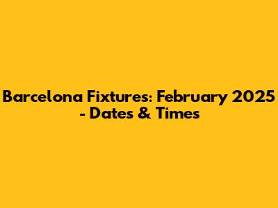 Barcelona Fixtures: February 2025 - Dates & Times