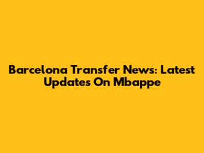 Barcelona Transfer News: Latest Updates On Mbappe