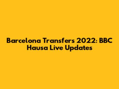 Barcelona Transfers 2022: BBC Hausa Live Updates