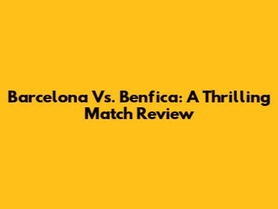Barcelona Vs. Benfica: A Thrilling Match Review