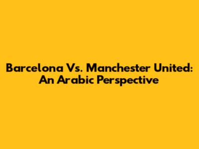 Barcelona Vs. Manchester United: An Arabic Perspective