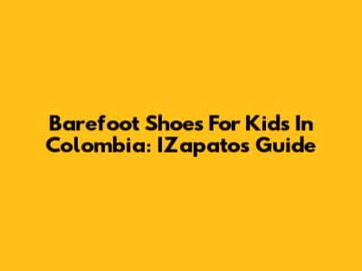 Barefoot Shoes For Kids In Colombia: IZapatos Guide