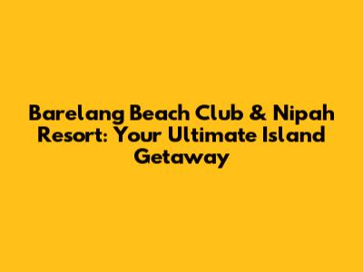 Barelang Beach Club & Nipah Resort: Your Ultimate Island Getaway