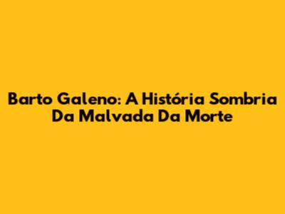Barto Galeno: A História Sombria Da Malvada Da Morte