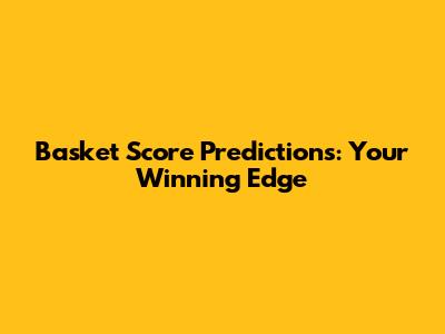 Basket Score Predictions: Your Winning Edge