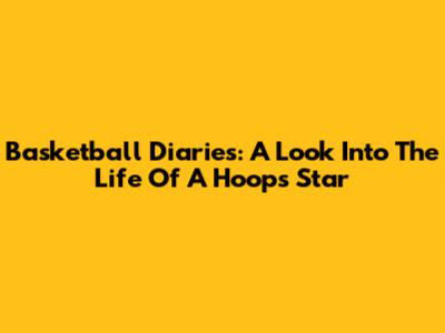 Basketball Diaries: A Look Into The Life Of A Hoops Star