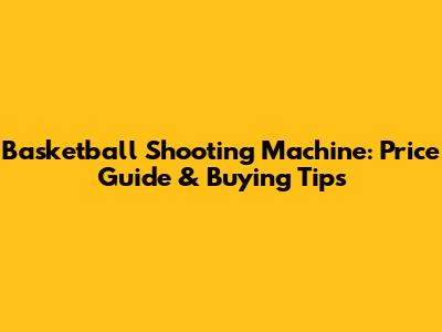Basketball Shooting Machine: Price Guide & Buying Tips