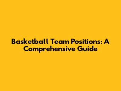 Basketball Team Positions: A Comprehensive Guide
