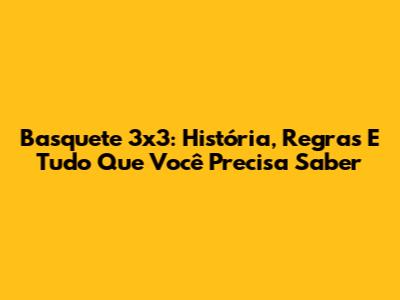 Basquete 3x3: História, Regras E Tudo Que Você Precisa Saber