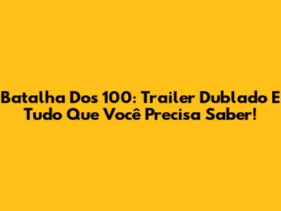 Batalha Dos 100: Trailer Dublado E Tudo Que Você Precisa Saber!