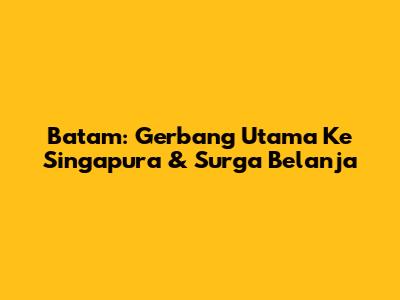 Batam: Gerbang Utama Ke Singapura & Surga Belanja