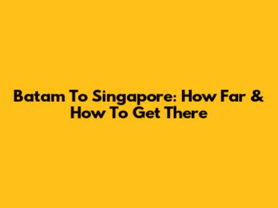 Batam To Singapore: How Far & How To Get There