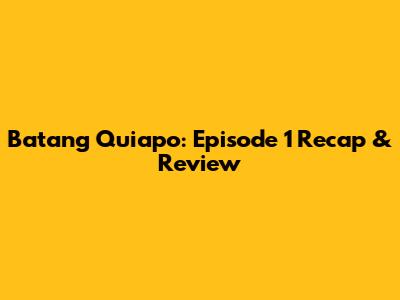 Batang Quiapo: Episode 1 Recap & Review