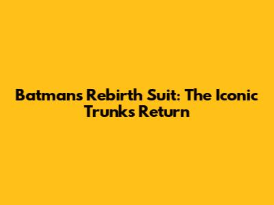 Batman's Rebirth Suit: The Iconic Trunks Return