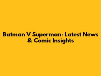 Batman V Superman: Latest News & Comic Insights