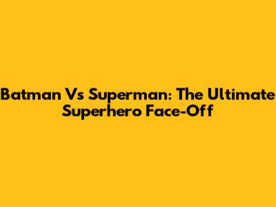 Batman Vs Superman: The Ultimate Superhero Face-Off