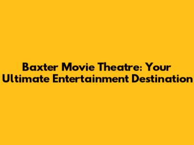 Baxter Movie Theatre: Your Ultimate Entertainment Destination